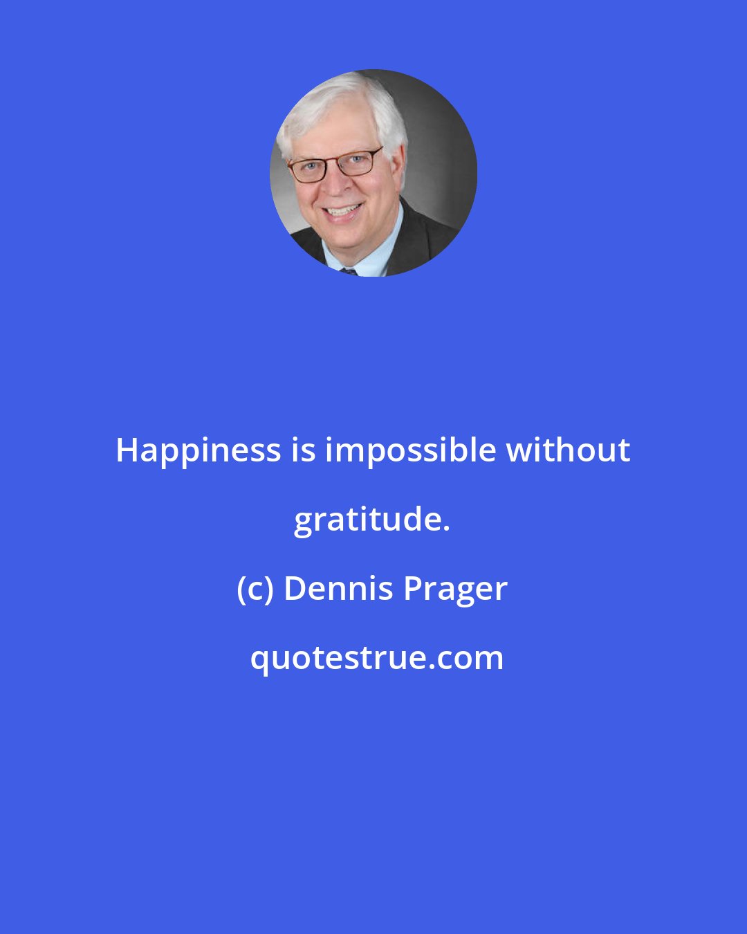 Dennis Prager: Happiness is impossible without gratitude.