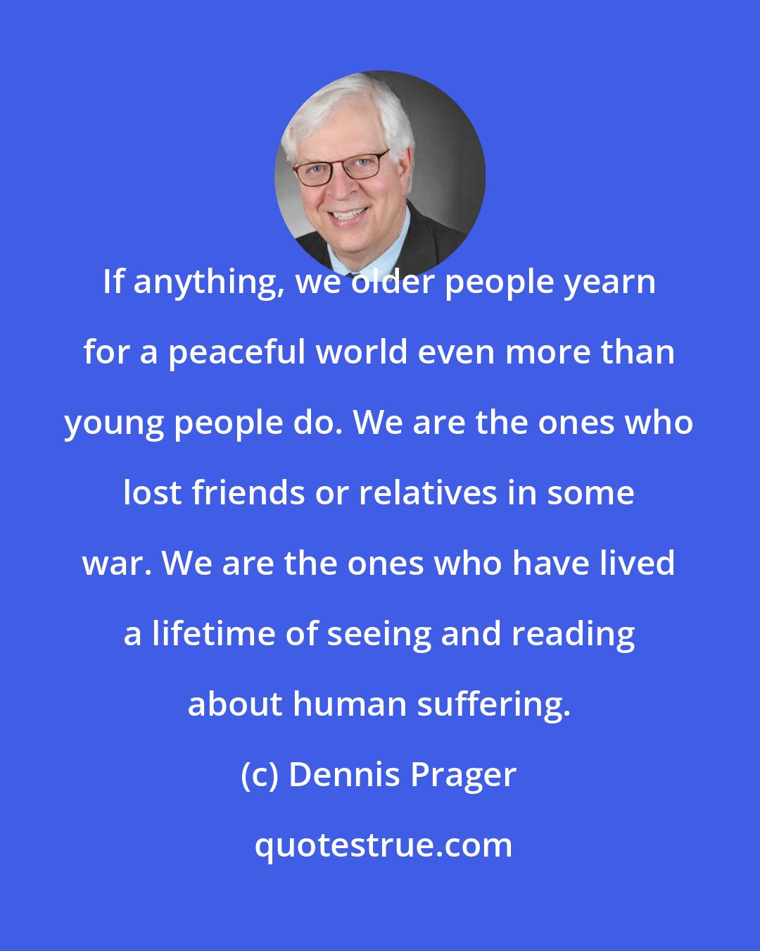 Dennis Prager: If anything, we older people yearn for a peaceful world even more than young people do. We are the ones who lost friends or relatives in some war. We are the ones who have lived a lifetime of seeing and reading about human suffering.