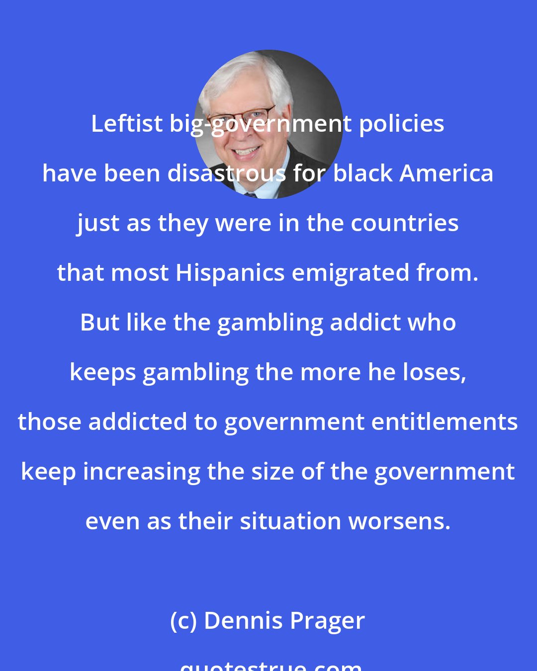 Dennis Prager: Leftist big-government policies have been disastrous for black America just as they were in the countries that most Hispanics emigrated from. But like the gambling addict who keeps gambling the more he loses, those addicted to government entitlements keep increasing the size of the government even as their situation worsens.