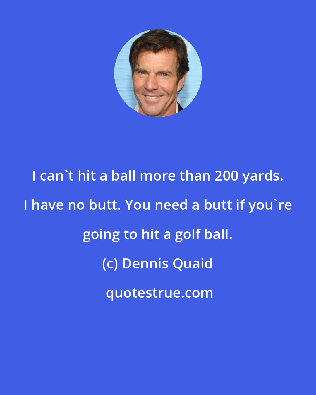 Dennis Quaid: I can't hit a ball more than 200 yards. I have no butt. You need a butt if you're going to hit a golf ball.