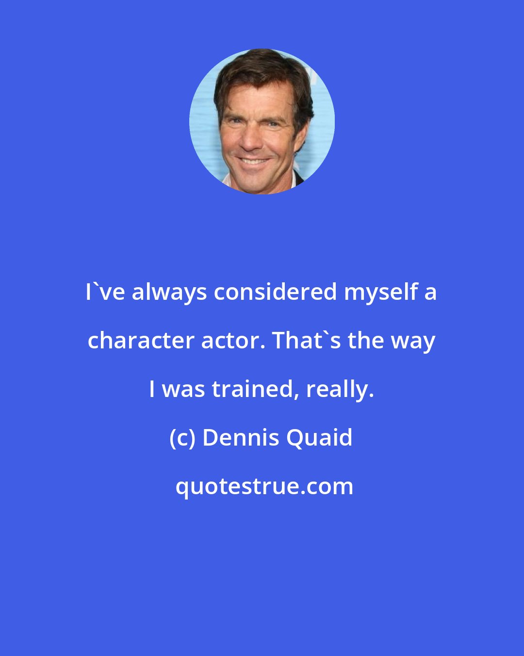 Dennis Quaid: I've always considered myself a character actor. That's the way I was trained, really.