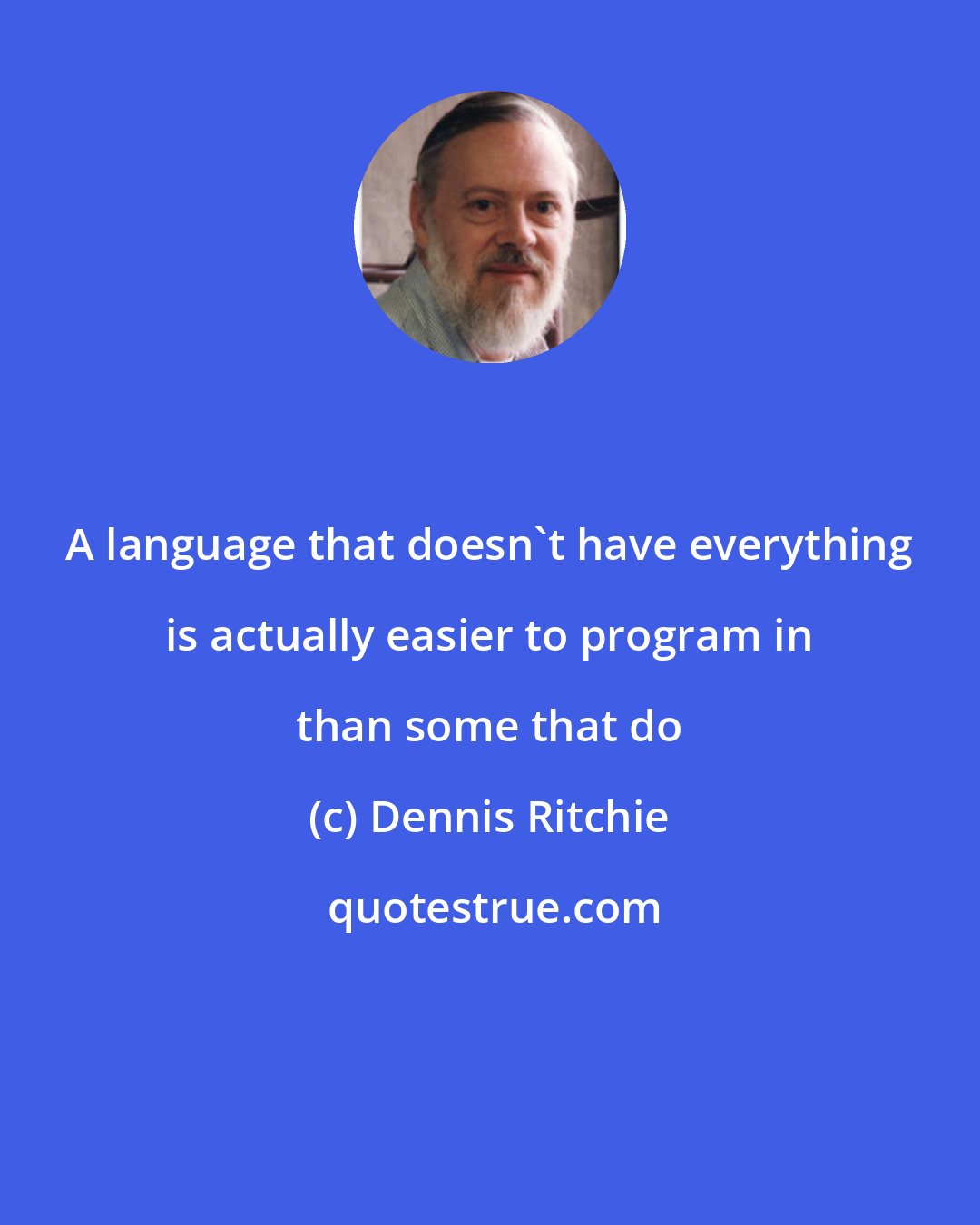 Dennis Ritchie: A language that doesn't have everything is actually easier to program in than some that do