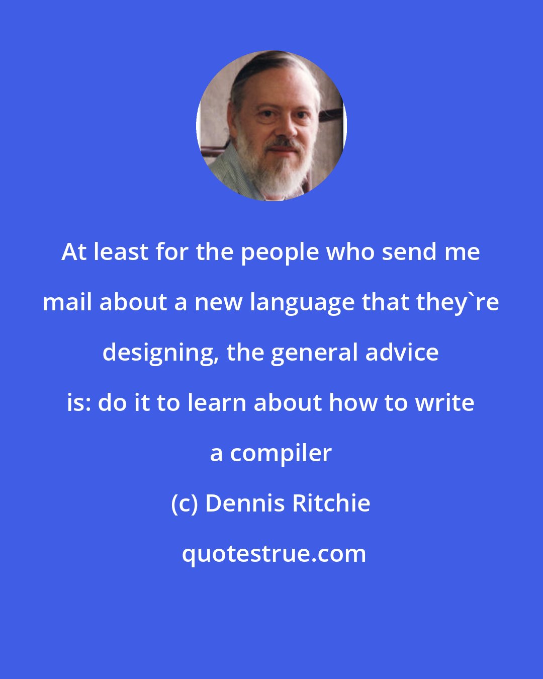 Dennis Ritchie: At least for the people who send me mail about a new language that they're designing, the general advice is: do it to learn about how to write a compiler