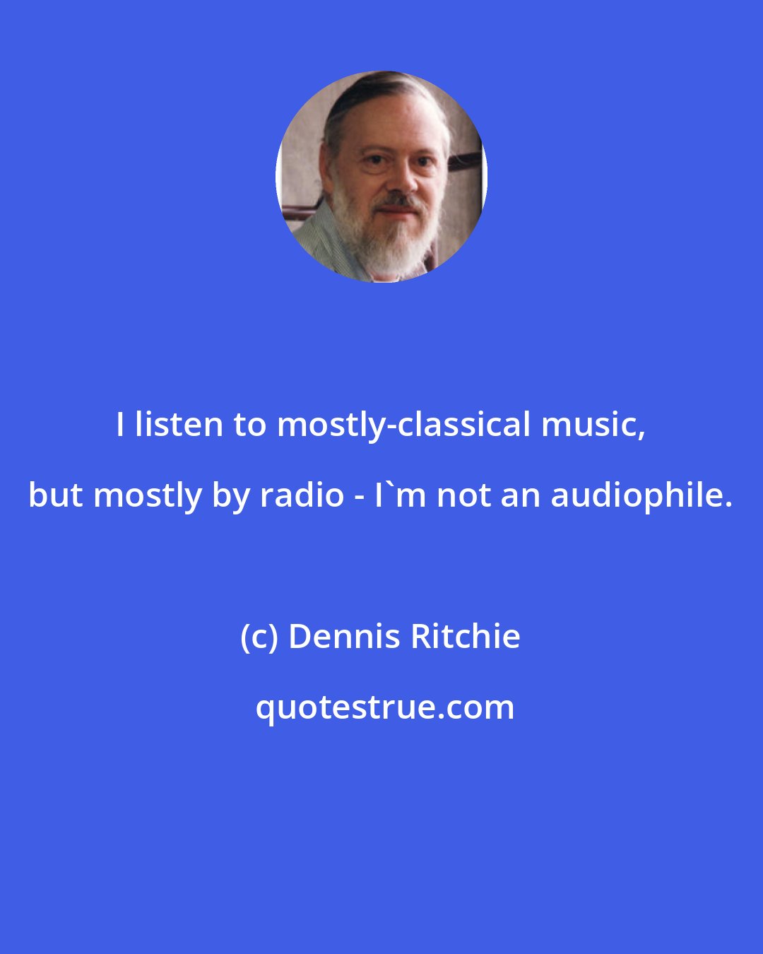 Dennis Ritchie: I listen to mostly-classical music, but mostly by radio - I'm not an audiophile.