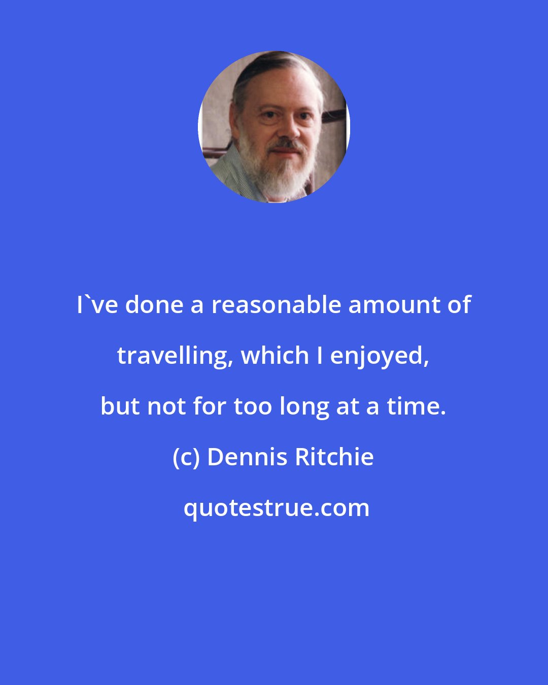 Dennis Ritchie: I've done a reasonable amount of travelling, which I enjoyed, but not for too long at a time.