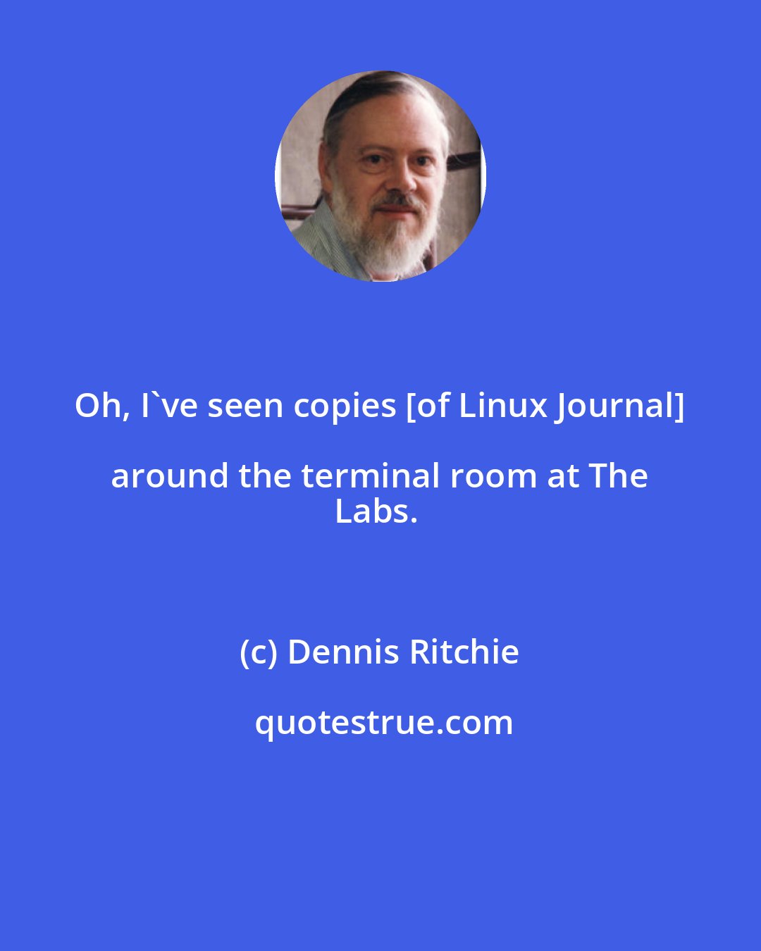 Dennis Ritchie: Oh, I've seen copies [of Linux Journal] around the terminal room at The 
Labs.