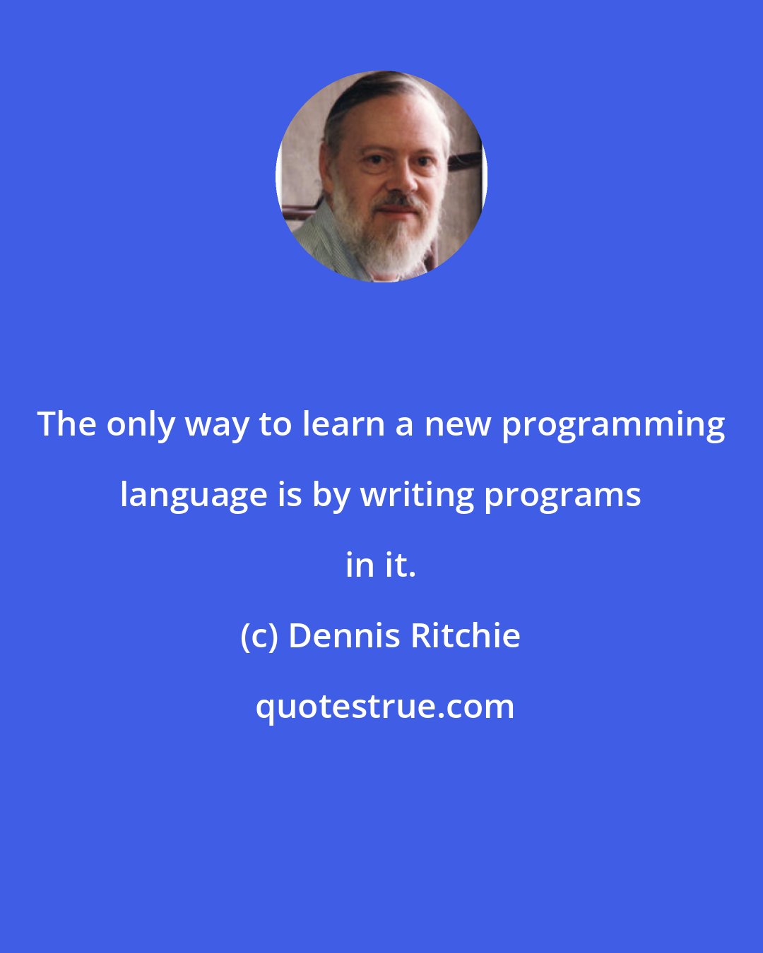 Dennis Ritchie: The only way to learn a new programming language is by writing programs in it.