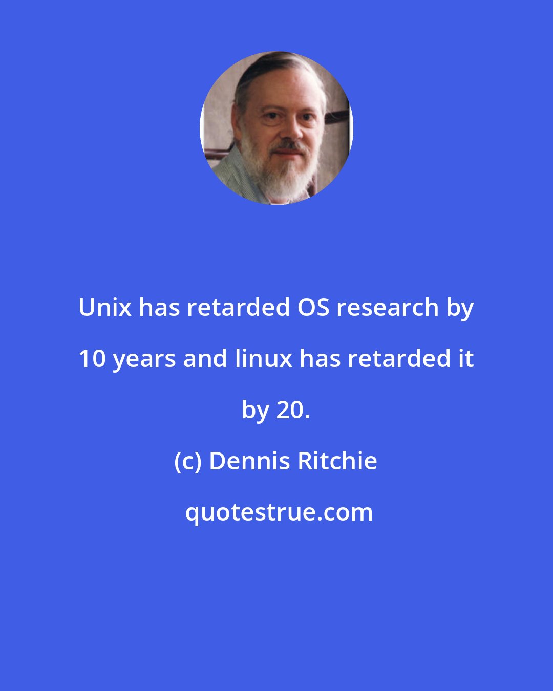 Dennis Ritchie: Unix has retarded OS research by 10 years and linux has retarded it by 20.