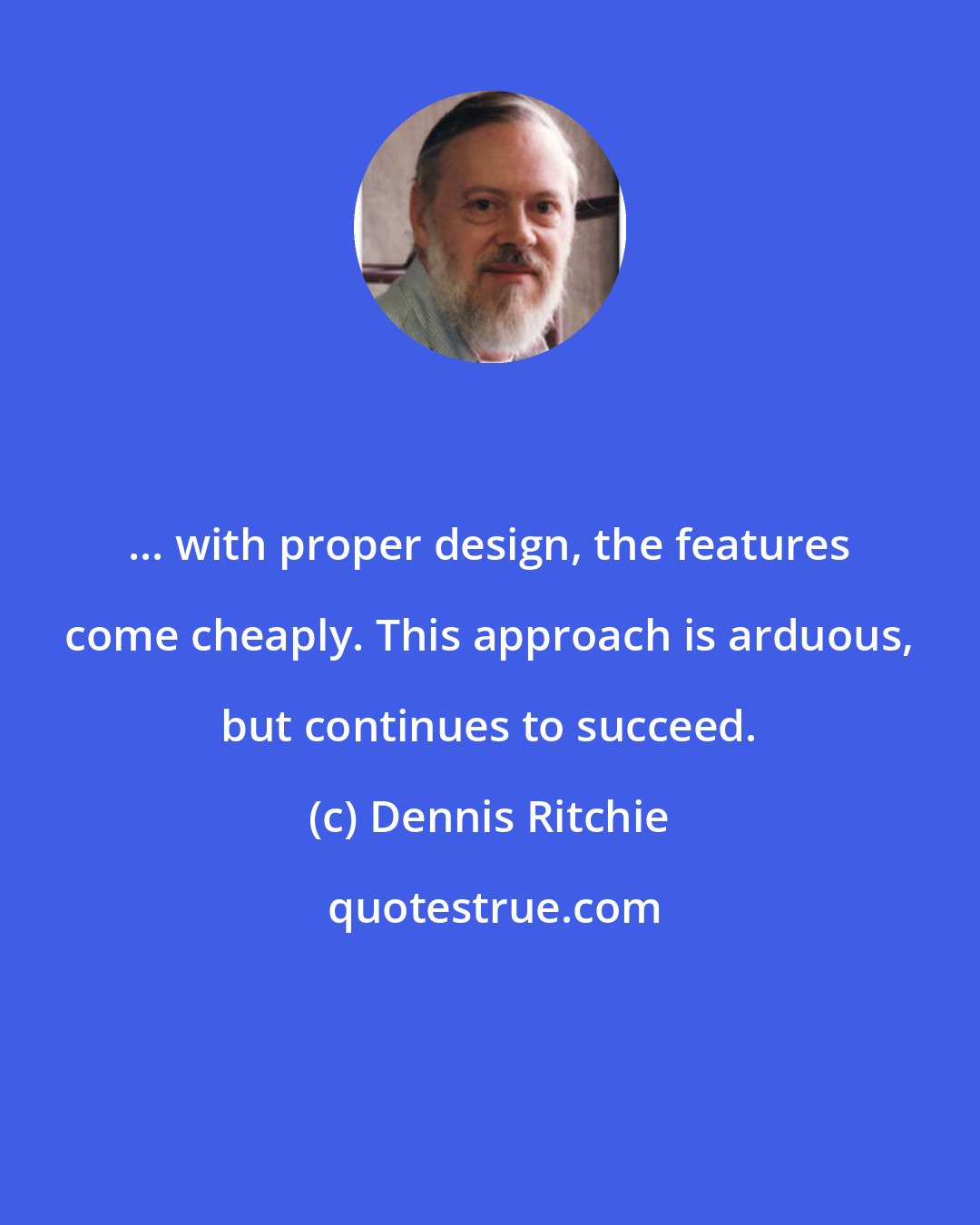 Dennis Ritchie: ... with proper design, the features come cheaply. This approach is arduous, but continues to succeed.