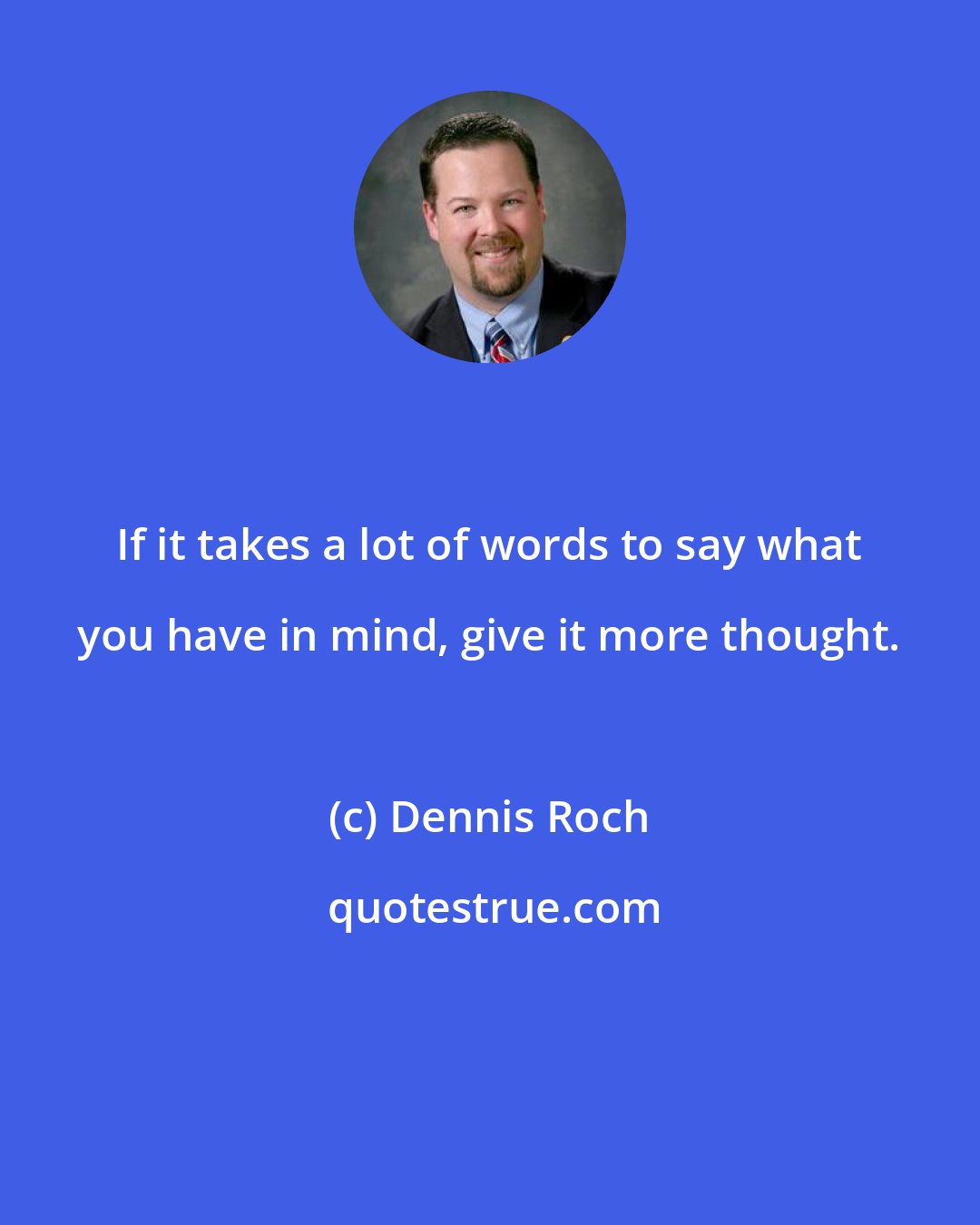 Dennis Roch: If it takes a lot of words to say what you have in mind, give it more thought.
