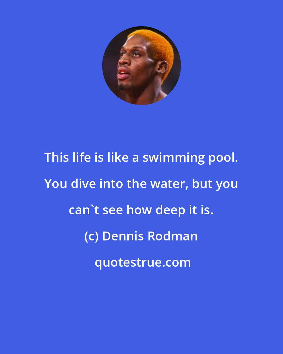 Dennis Rodman: This life is like a swimming pool. You dive into the water, but you can't see how deep it is.