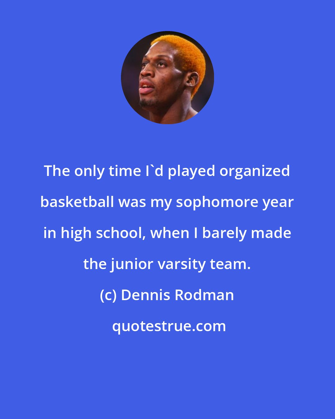 Dennis Rodman: The only time I'd played organized basketball was my sophomore year in high school, when I barely made the junior varsity team.