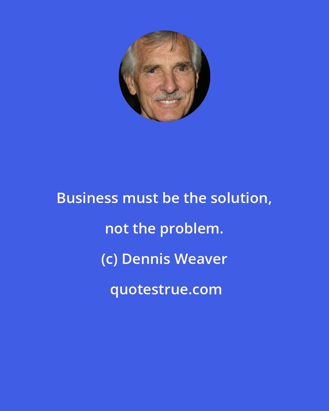 Dennis Weaver: Business must be the solution, not the problem.