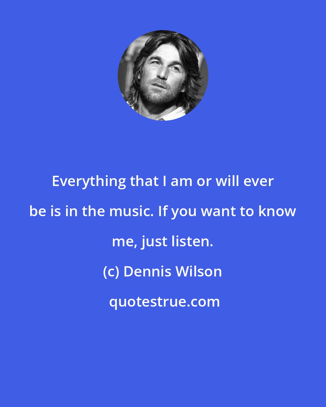 Dennis Wilson: Everything that I am or will ever be is in the music. If you want to know me, just listen.