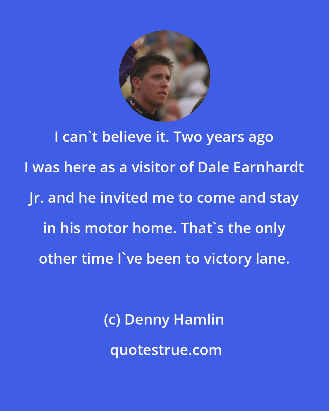 Denny Hamlin: I can't believe it. Two years ago I was here as a visitor of Dale Earnhardt Jr. and he invited me to come and stay in his motor home. That's the only other time I've been to victory lane.