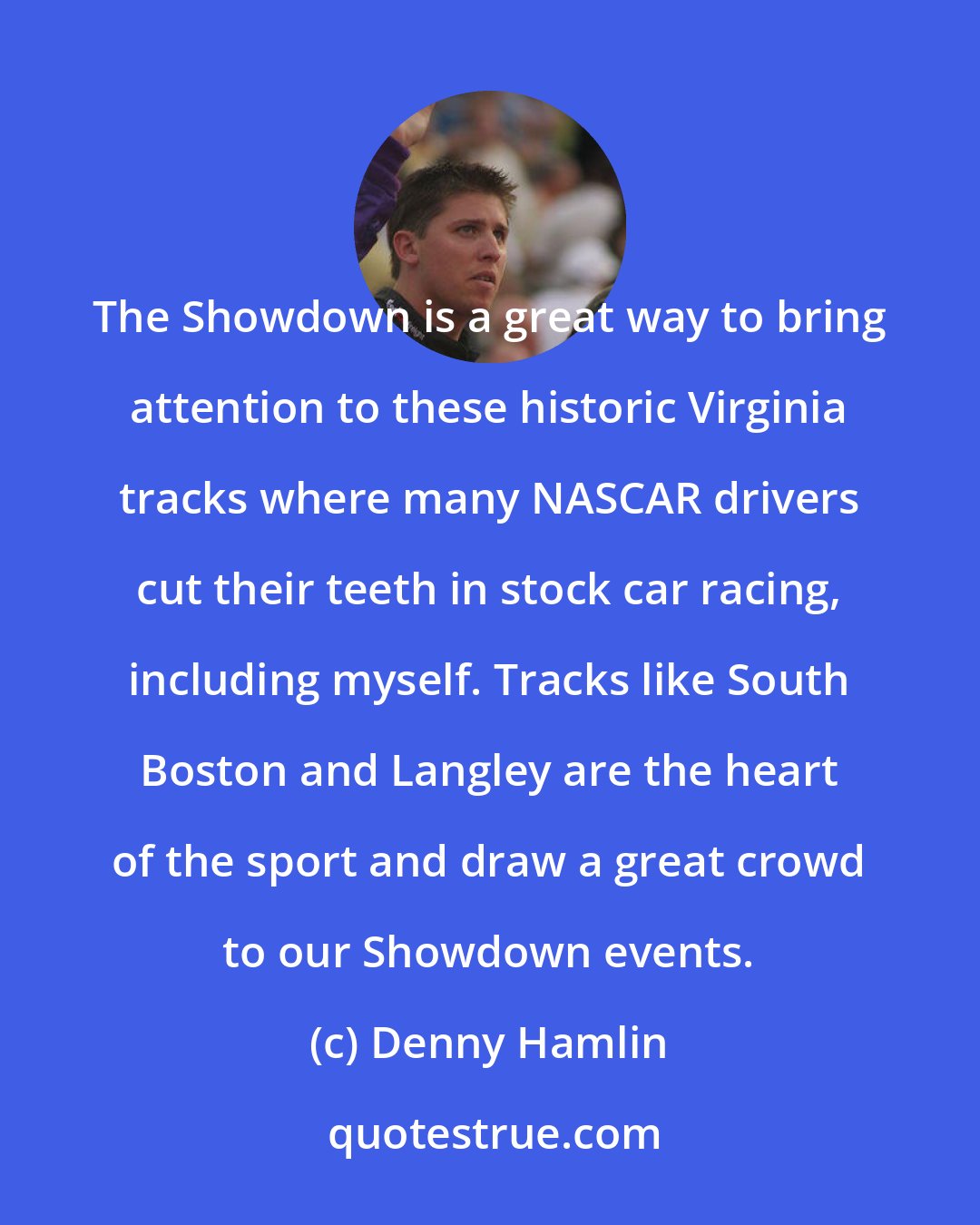 Denny Hamlin: The Showdown is a great way to bring attention to these historic Virginia tracks where many NASCAR drivers cut their teeth in stock car racing, including myself. Tracks like South Boston and Langley are the heart of the sport and draw a great crowd to our Showdown events.