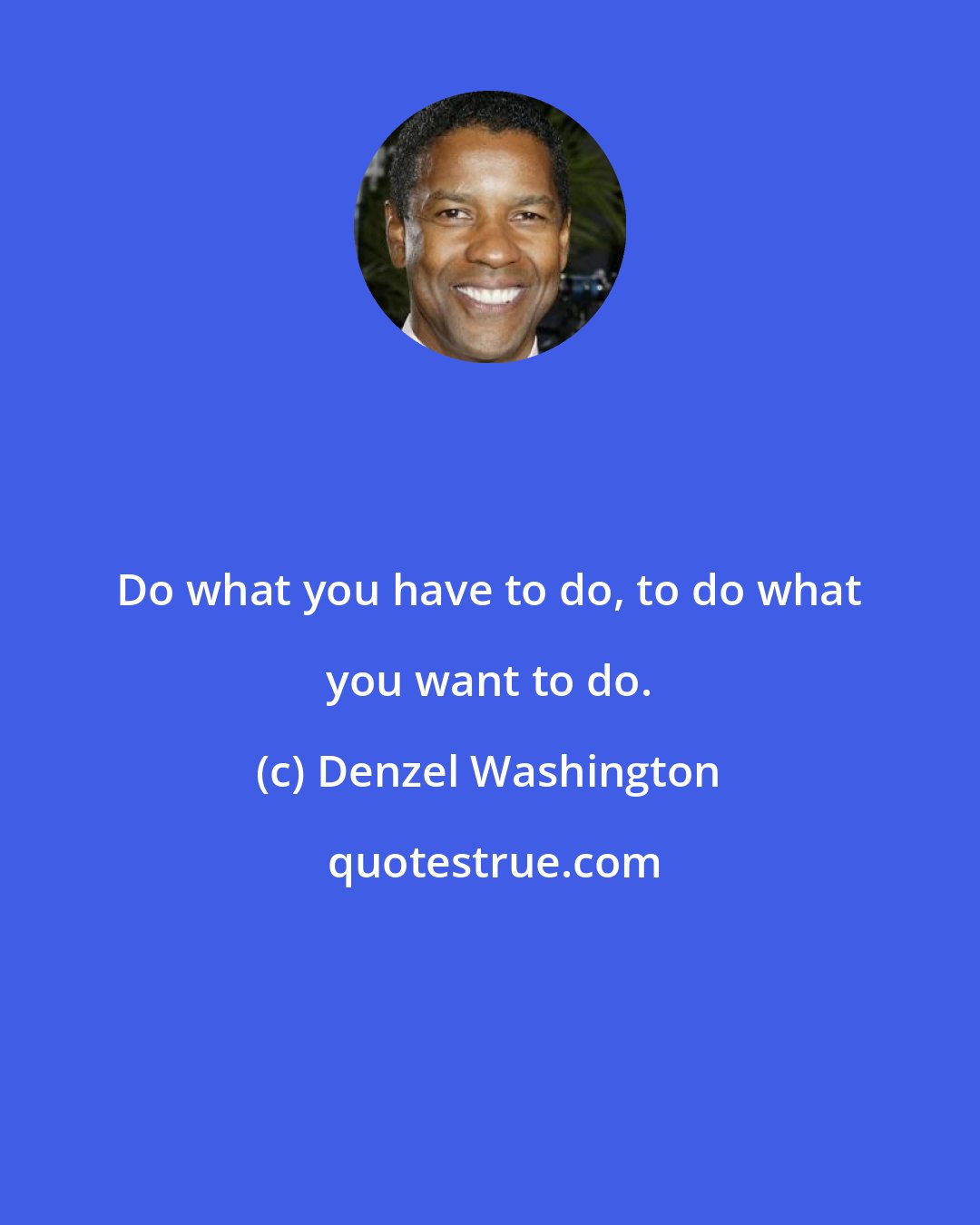 Denzel Washington: Do what you have to do, to do what you want to do.
