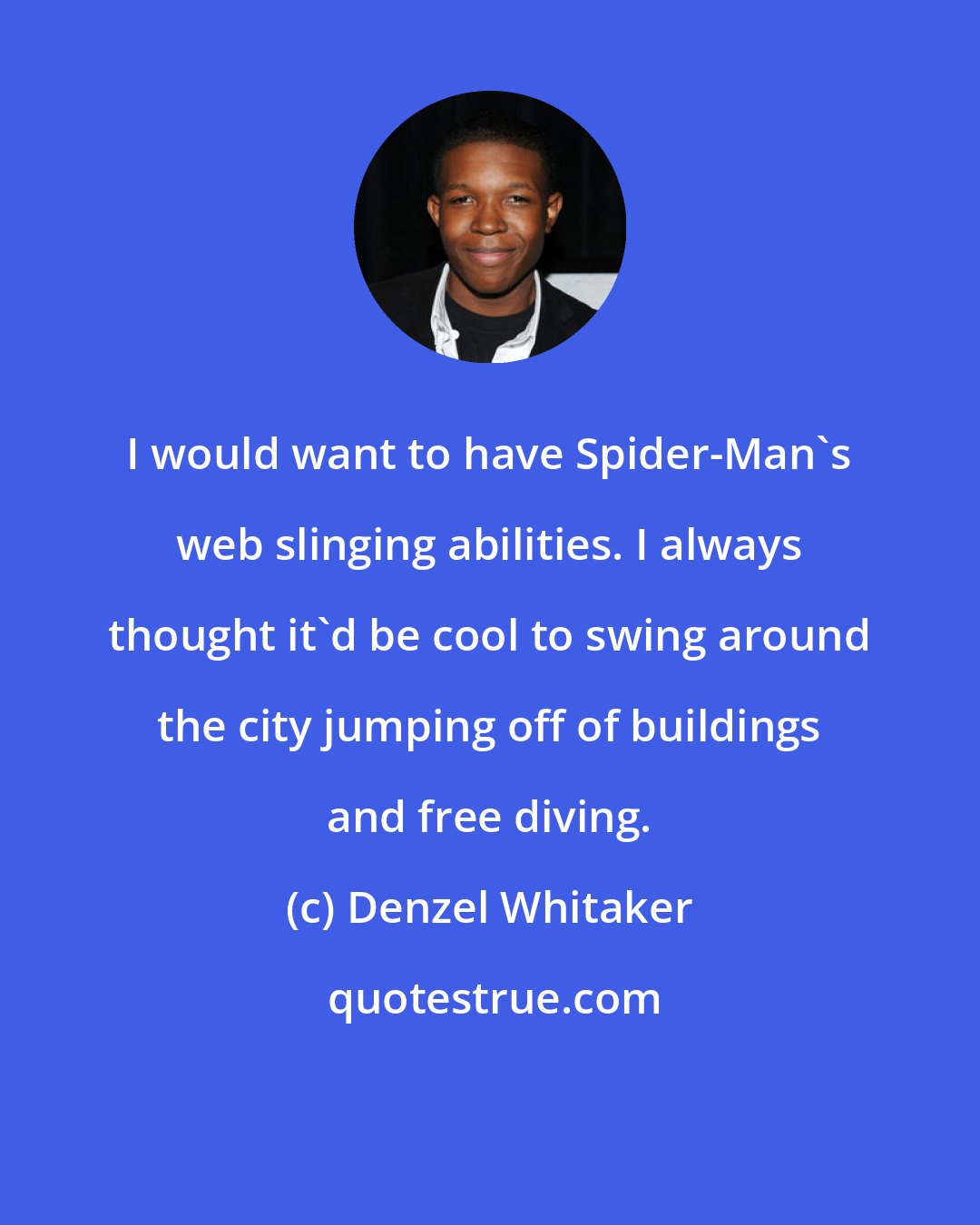Denzel Whitaker: I would want to have Spider-Man's web slinging abilities. I always thought it'd be cool to swing around the city jumping off of buildings and free diving.