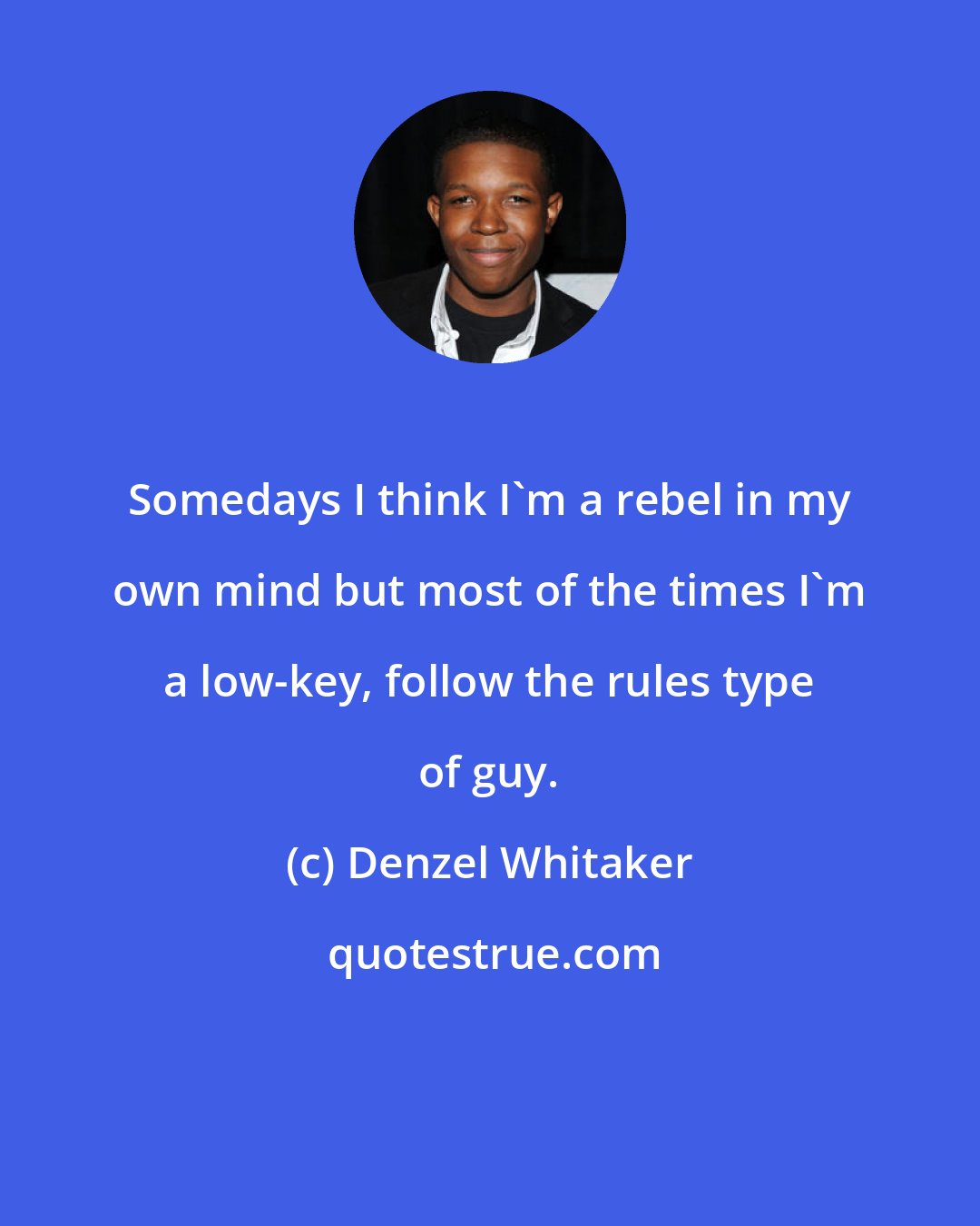Denzel Whitaker: Somedays I think I'm a rebel in my own mind but most of the times I'm a low-key, follow the rules type of guy.
