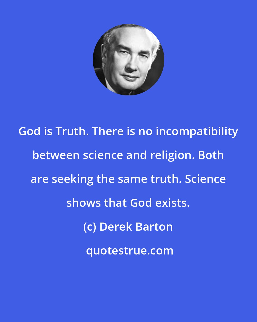 Derek Barton: God is Truth. There is no incompatibility between science and religion. Both are seeking the same truth. Science shows that God exists.