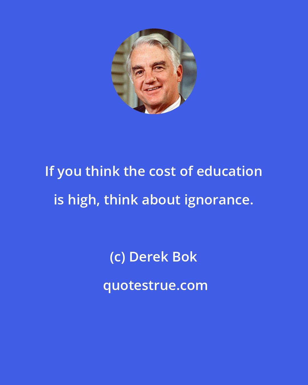 Derek Bok: If you think the cost of education is high, think about ignorance.