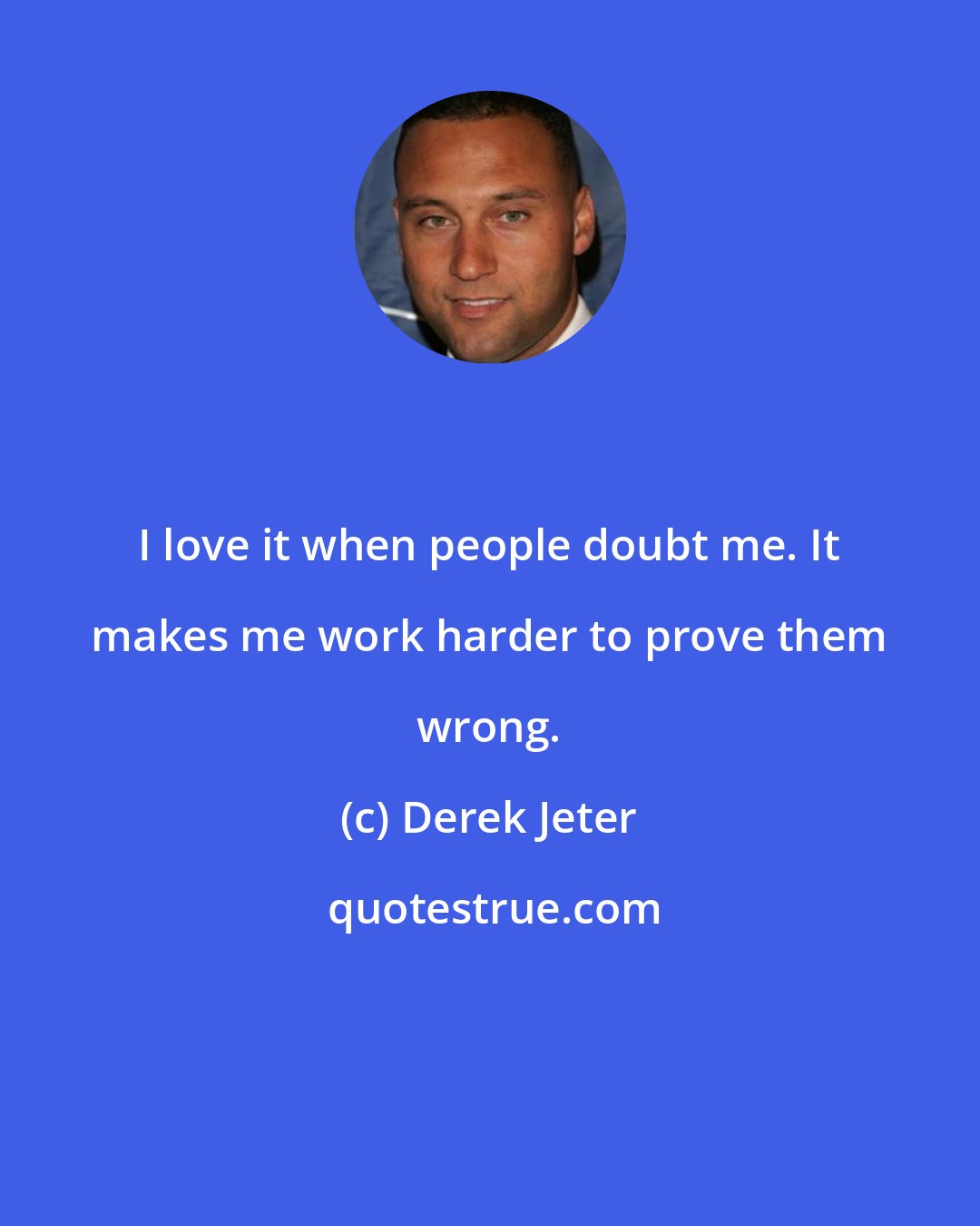 Derek Jeter: I love it when people doubt me. It makes me work harder to prove them wrong.