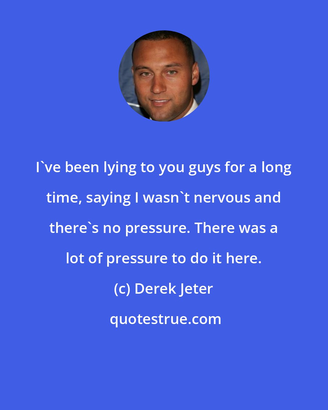 Derek Jeter: I've been lying to you guys for a long time, saying I wasn't nervous and there's no pressure. There was a lot of pressure to do it here.