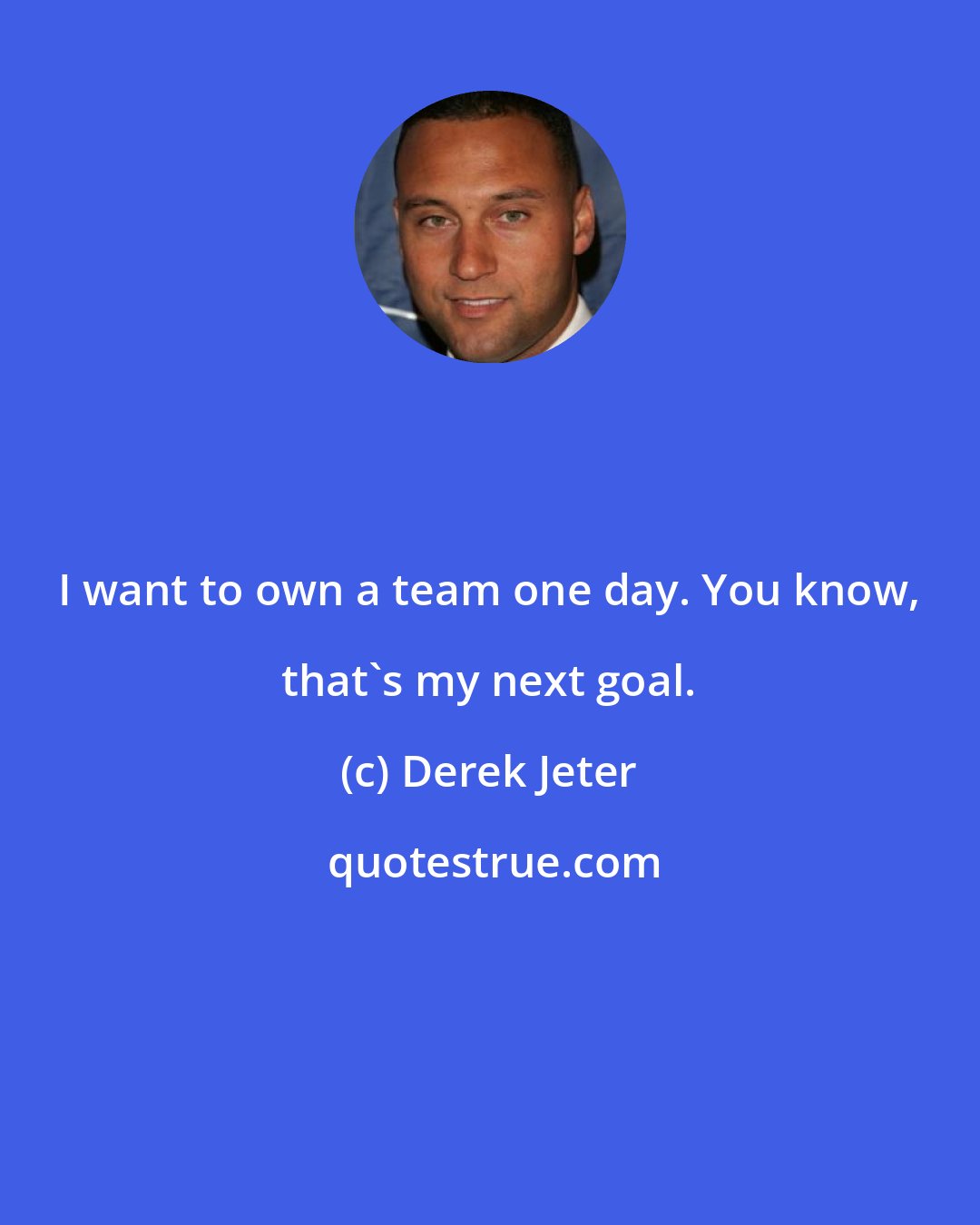 Derek Jeter: I want to own a team one day. You know, that's my next goal.