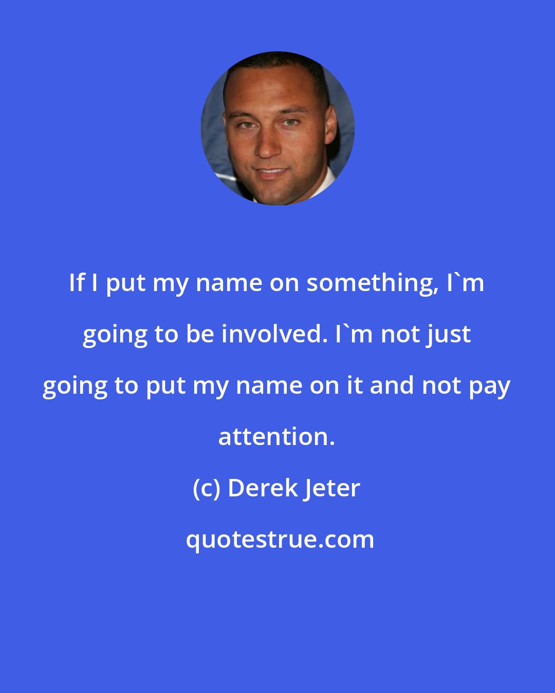 Derek Jeter: If I put my name on something, I'm going to be involved. I'm not just going to put my name on it and not pay attention.