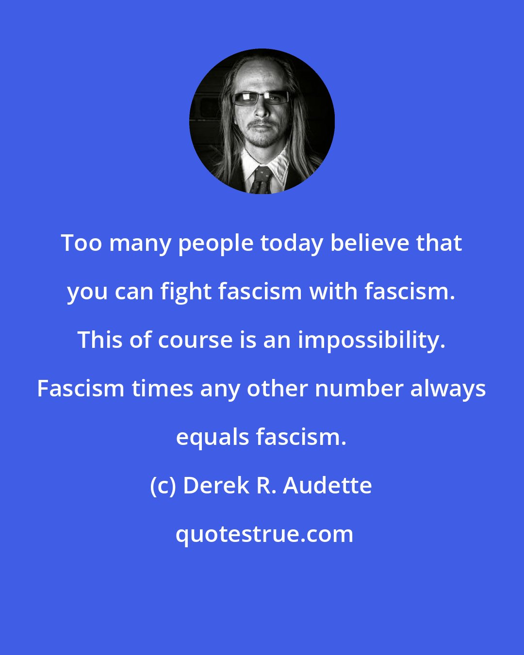 Derek R. Audette: Too many people today believe that you can fight fascism with fascism. This of course is an impossibility. Fascism times any other number always equals fascism.