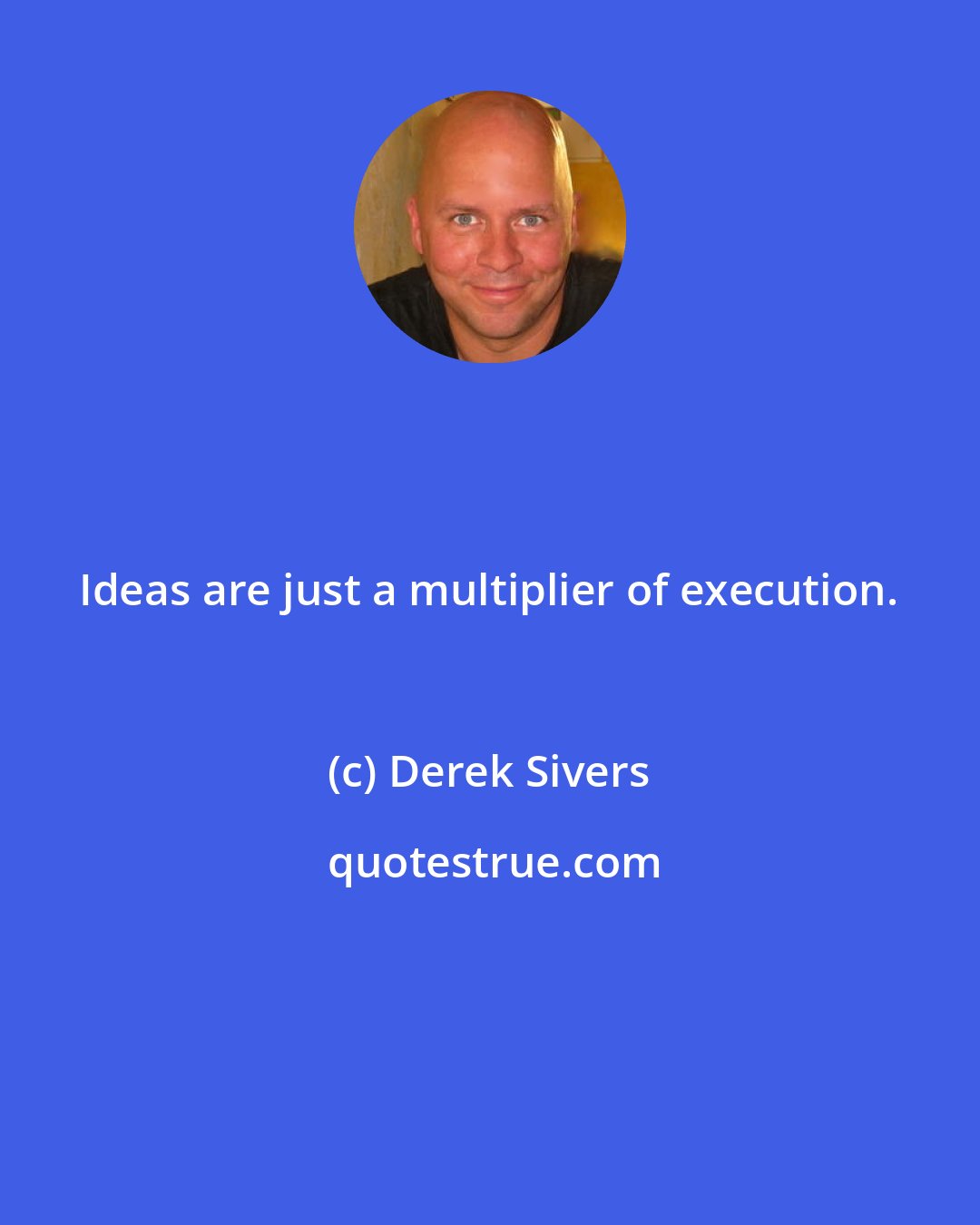 Derek Sivers: Ideas are just a multiplier of execution.