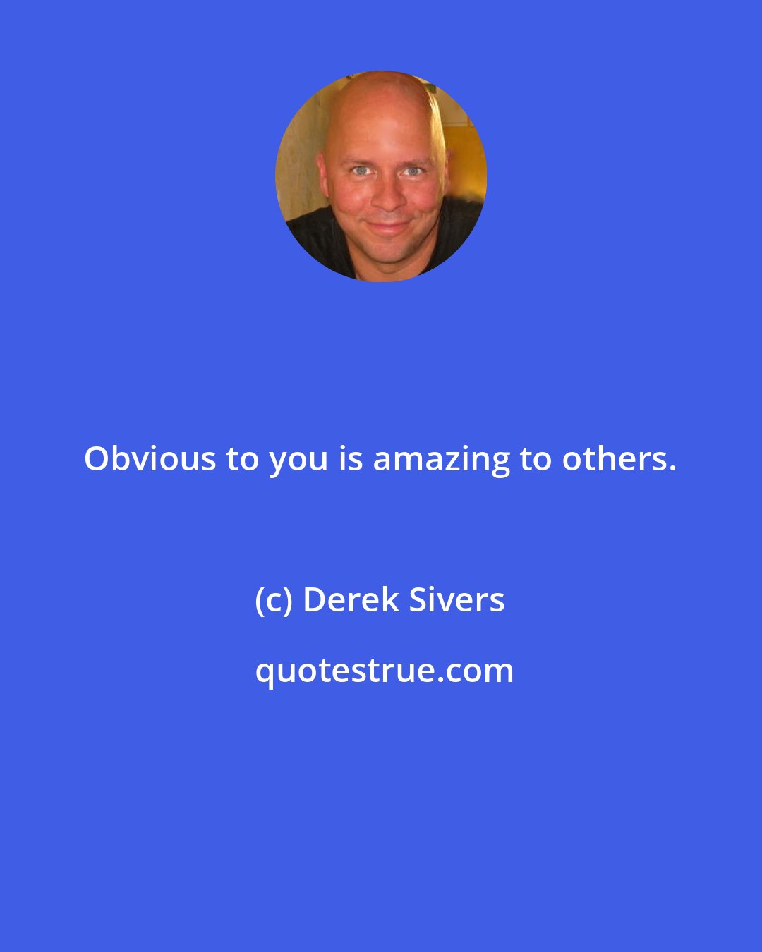 Derek Sivers: Obvious to you is amazing to others.