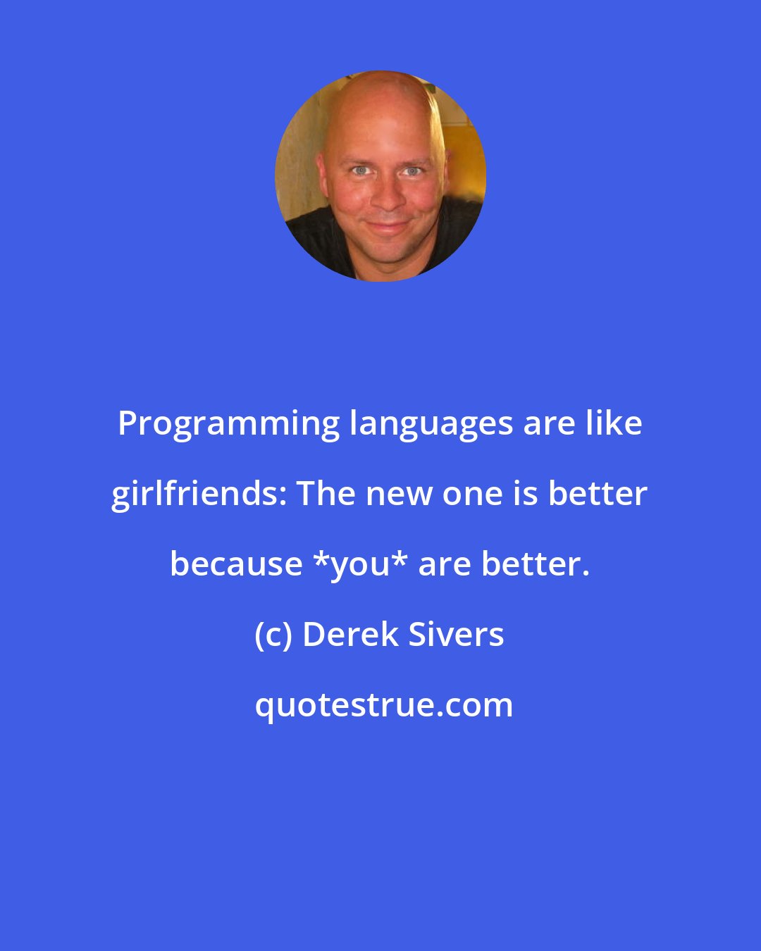 Derek Sivers: Programming languages are like girlfriends: The new one is better because *you* are better.