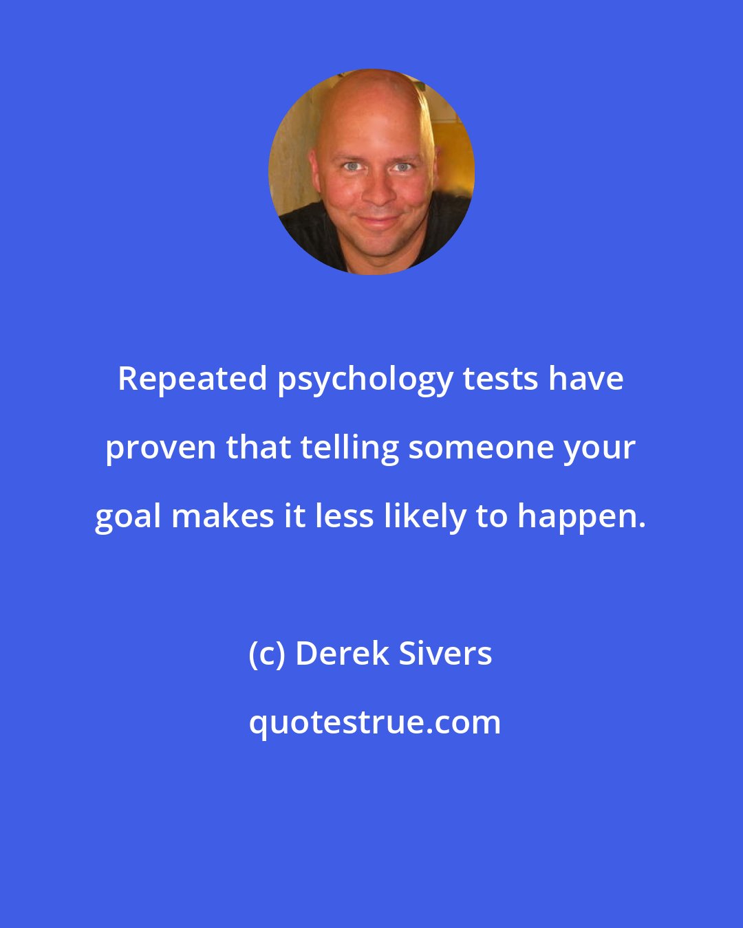 Derek Sivers: Repeated psychology tests have proven that telling someone your goal makes it less likely to happen.