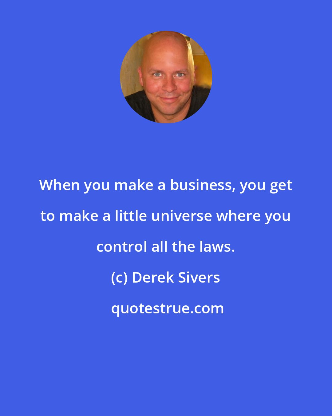 Derek Sivers: When you make a business, you get to make a little universe where you control all the laws.