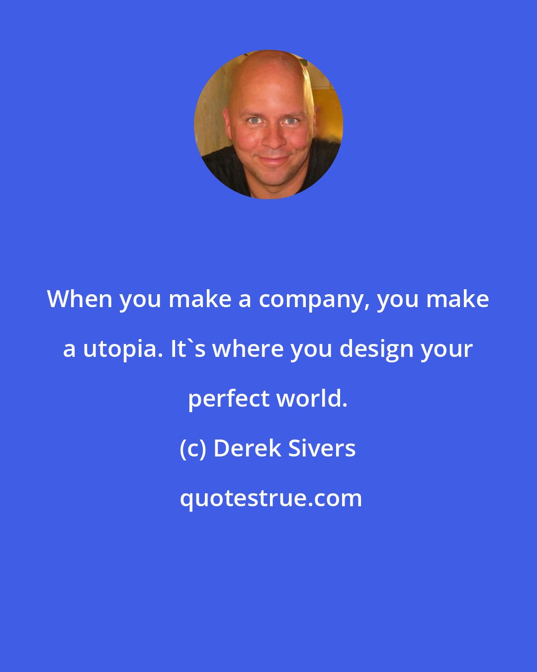 Derek Sivers: When you make a company, you make a utopia. It's where you design your perfect world.