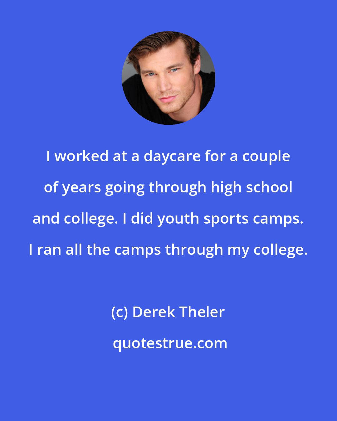 Derek Theler: I worked at a daycare for a couple of years going through high school and college. I did youth sports camps. I ran all the camps through my college.