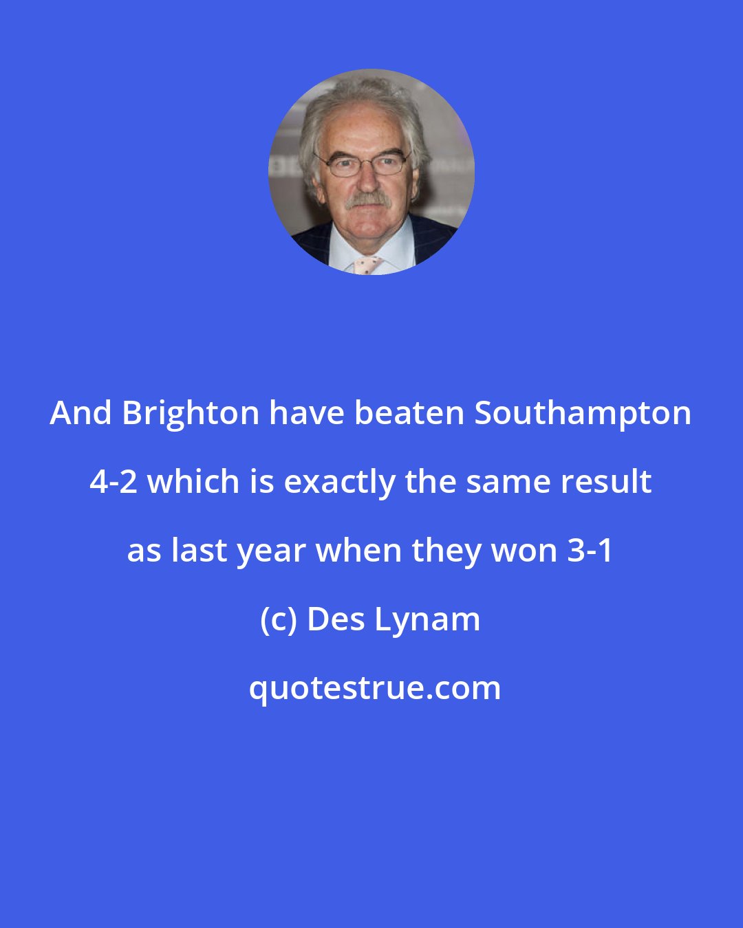 Des Lynam: And Brighton have beaten Southampton 4-2 which is exactly the same result as last year when they won 3-1