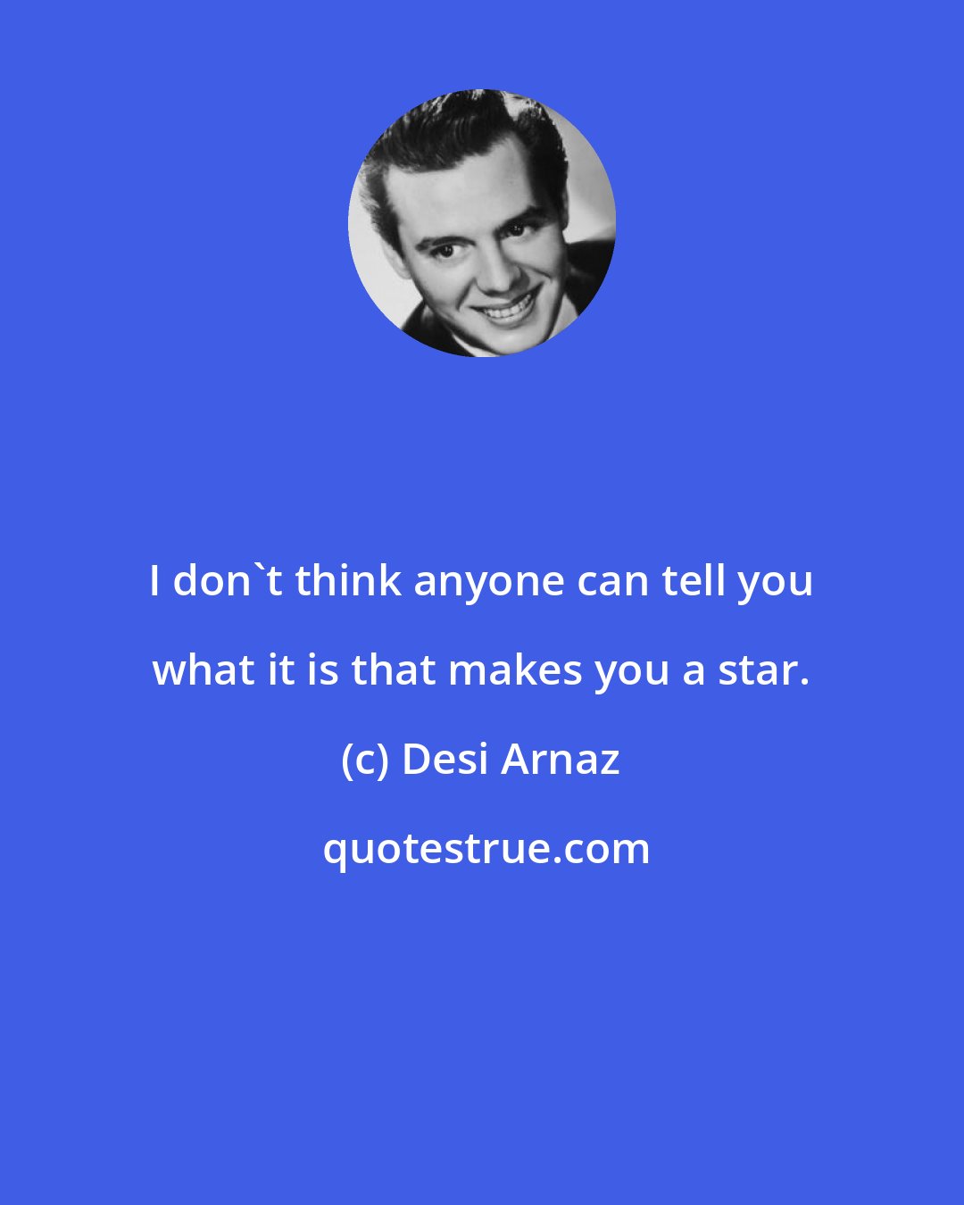 Desi Arnaz: I don't think anyone can tell you what it is that makes you a star.