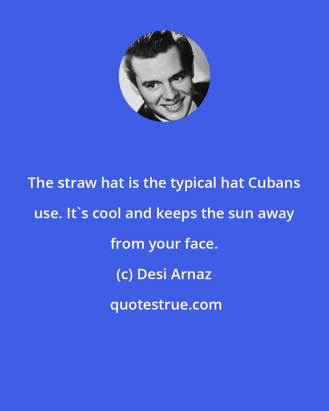 Desi Arnaz: The straw hat is the typical hat Cubans use. It's cool and keeps the sun away from your face.