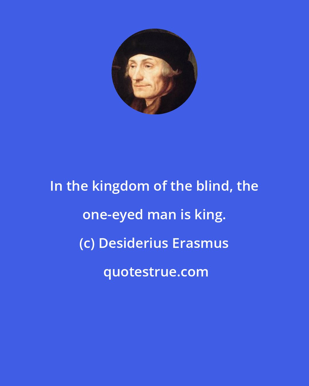 Desiderius Erasmus: In the kingdom of the blind, the one-eyed man is king.