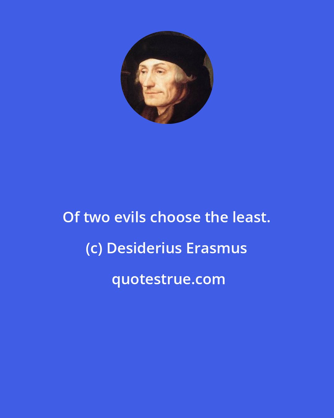 Desiderius Erasmus: Of two evils choose the least.