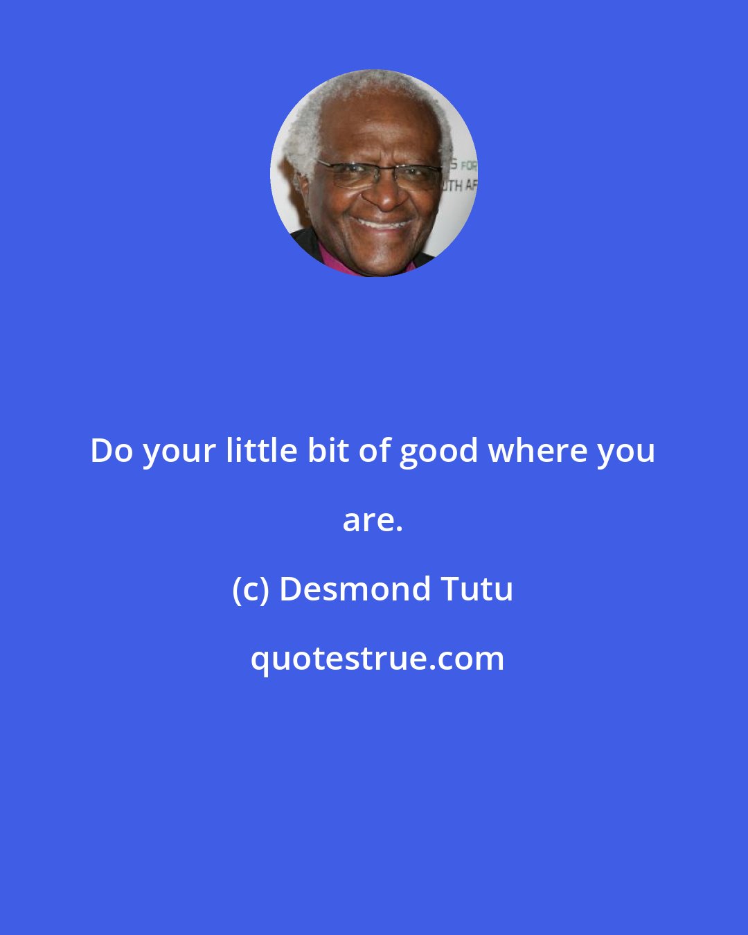 Desmond Tutu: Do your little bit of good where you are.