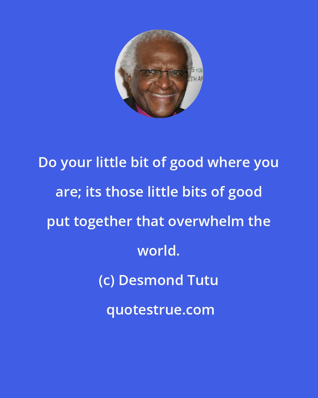Desmond Tutu: Do your little bit of good where you are; its those little bits of good put together that overwhelm the world.