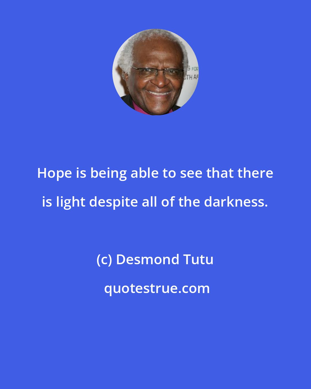 Desmond Tutu: Hope is being able to see that there is light despite all of the darkness.