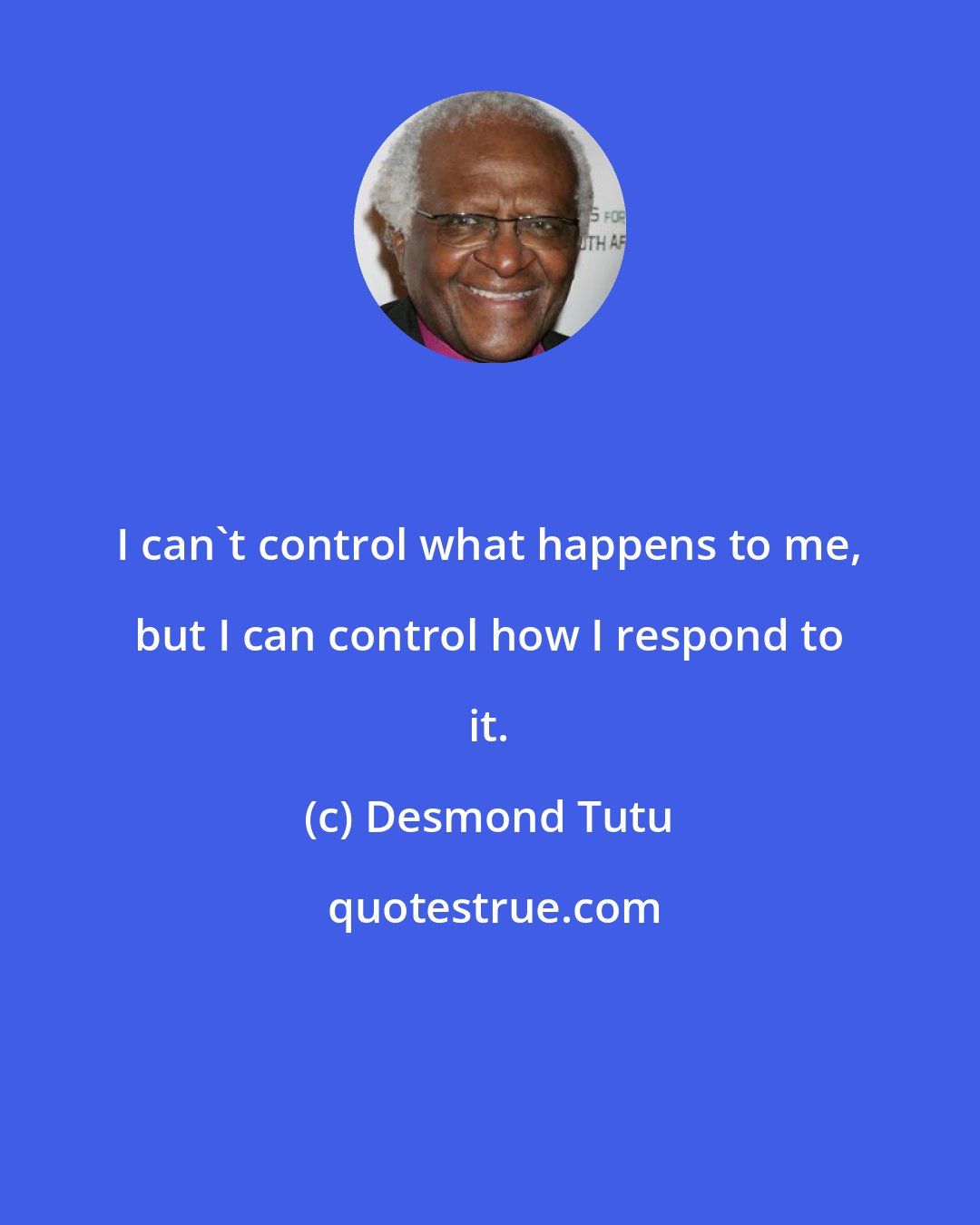 Desmond Tutu: I can't control what happens to me, but I can control how I respond to it.