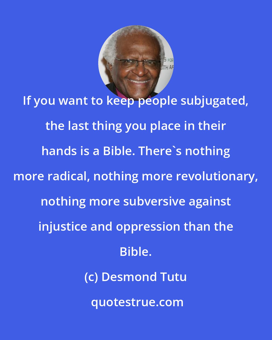 Desmond Tutu: If you want to keep people subjugated, the last thing you place in their hands is a Bible. There's nothing more radical, nothing more revolutionary, nothing more subversive against injustice and oppression than the Bible.