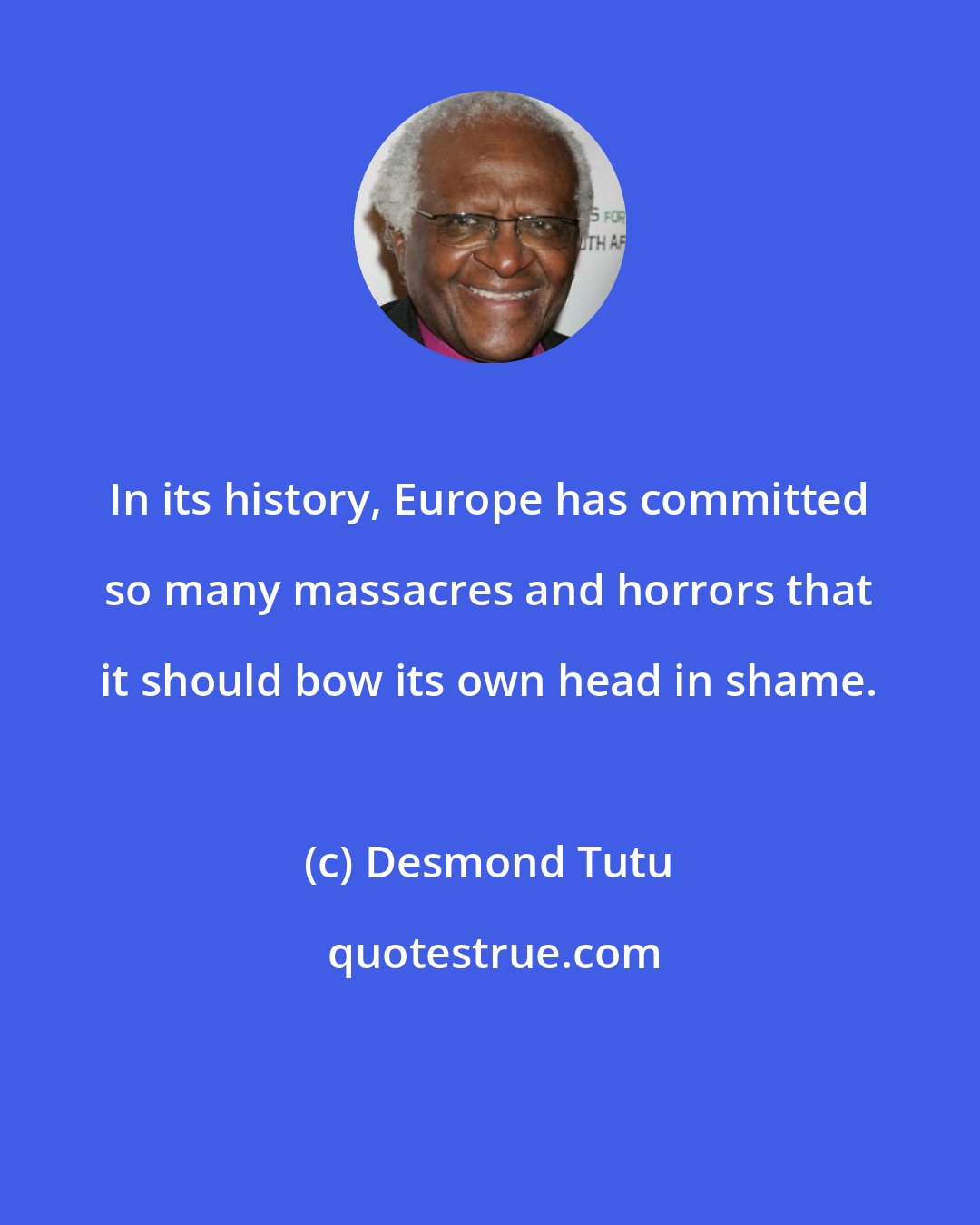 Desmond Tutu: In its history, Europe has committed so many massacres and horrors that it should bow its own head in shame.