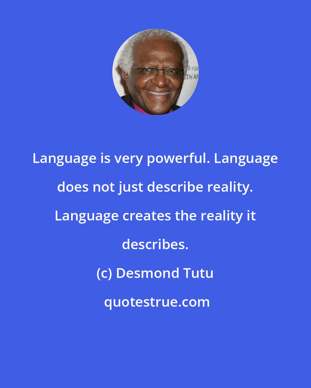 Desmond Tutu: Language is very powerful. Language does not just describe reality. Language creates the reality it describes.