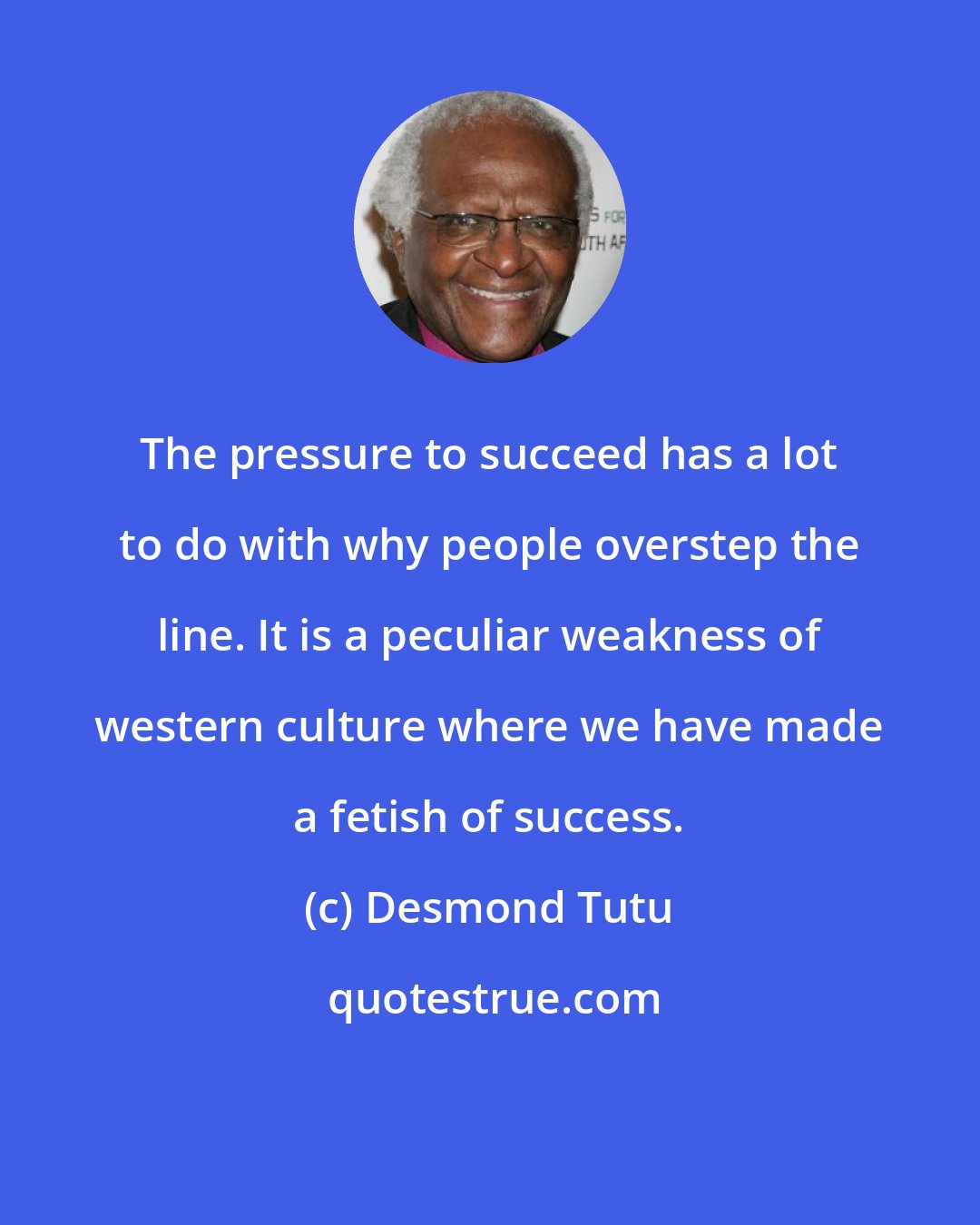 Desmond Tutu: The pressure to succeed has a lot to do with why people overstep the line. It is a peculiar weakness of western culture where we have made a fetish of success.